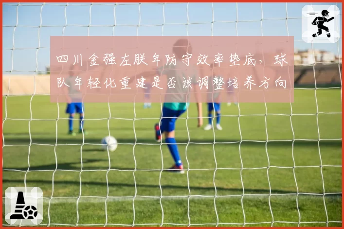 四川金强左朕年防守效率垫底，球队年轻化重建是否该调整培养方向？