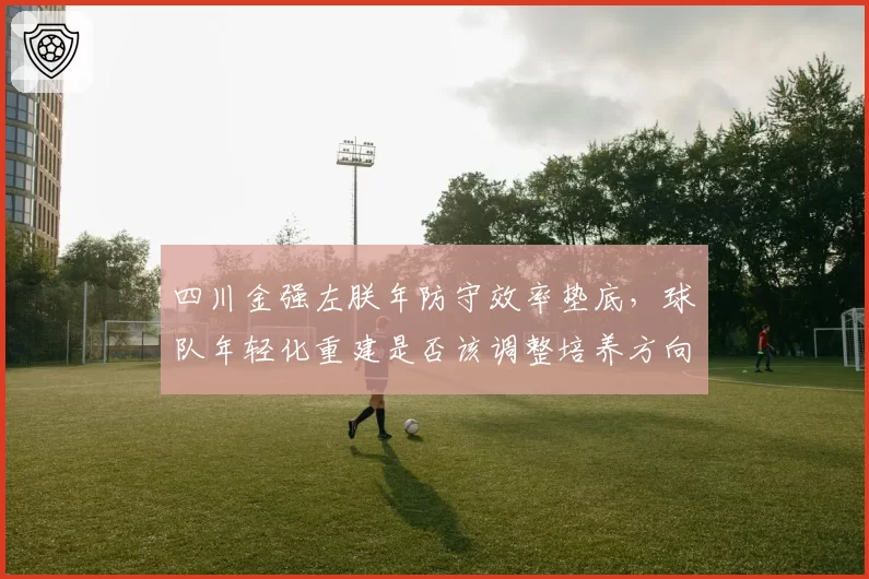 四川金强左朕年防守效率垫底，球队年轻化重建是否该调整培养方向？