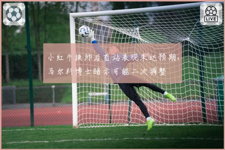 小红牛换帅后首站表现未达预期,马尔科博士暗示可能二次调整
