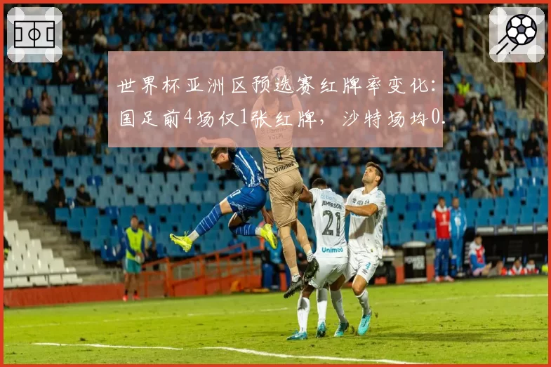 世界杯亚洲区预选赛红牌率变化：国足前4场仅1张红牌，沙特场均0.7张