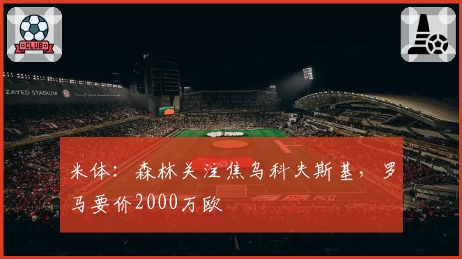 米体：森林关注焦乌科夫斯基，罗马要价2000万欧