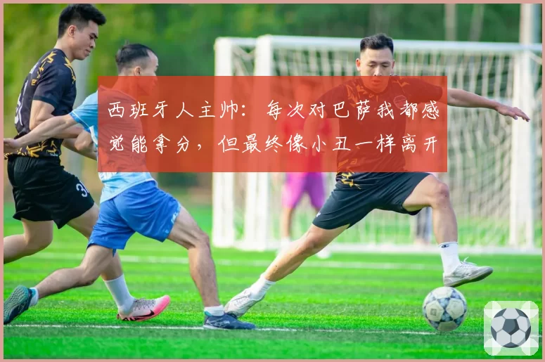 西班牙人主帅：每次对巴萨我都感觉能拿分，但最终像小丑一样离开