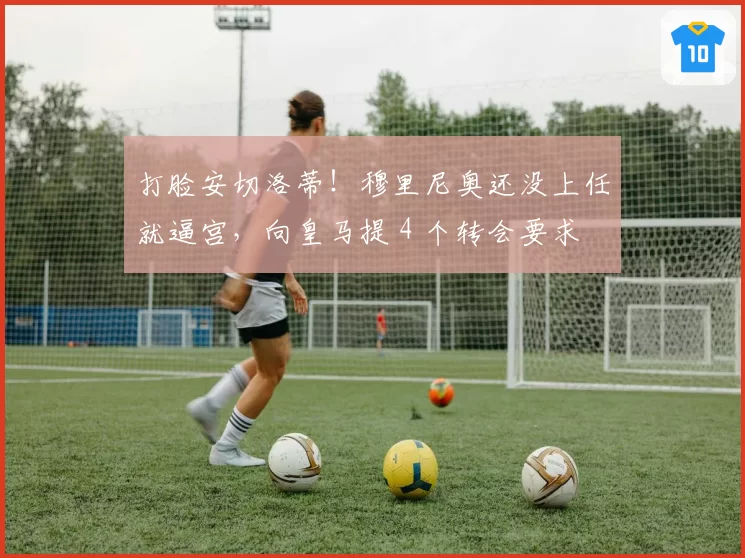 打脸安切洛蒂！穆里尼奥还没上任就逼宫，向皇马提 4 个转会要求