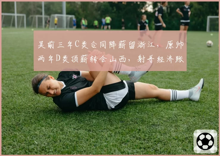 吴前三年C类合同降薪留浙江,原帅两年D类顶薪转会山西,射手经济账截然不同