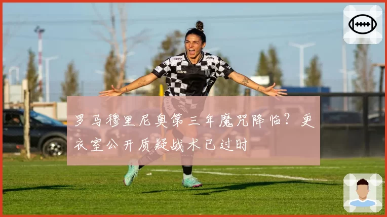罗马穆里尼奥第三年魔咒降临？更衣室公开质疑战术已过时