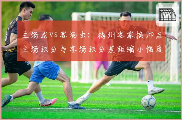 主场龙vs客场虫：梅州客家换帅后主场积分与客场积分差距缩小幅度