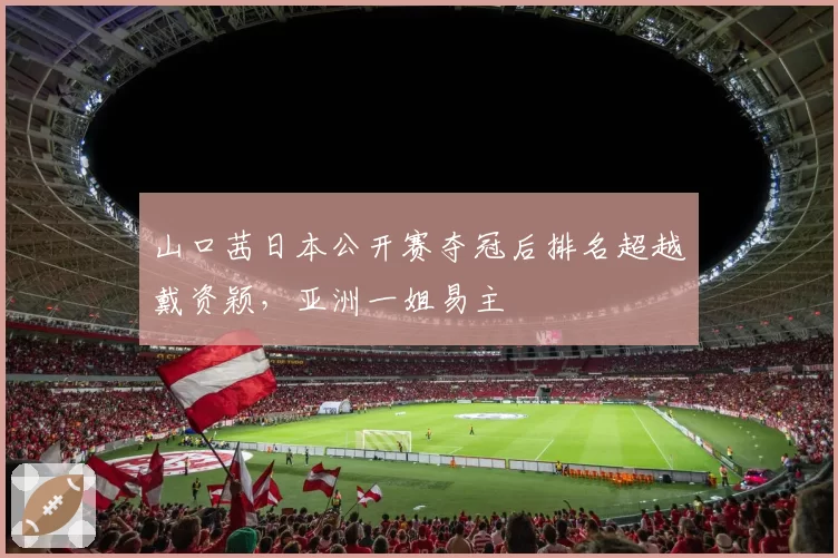 山口茜日本公开赛夺冠后排名超越戴资颖，亚洲一姐易主