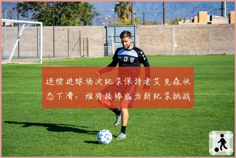 连续进球场次纪录保持者艾克森状态下滑，谁将接棒成为新纪录挑战者？