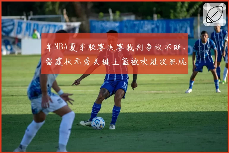 年NBA夏季联赛决赛裁判争议不断，雷霆状元秀关键上篮被吹进攻犯规引众怒