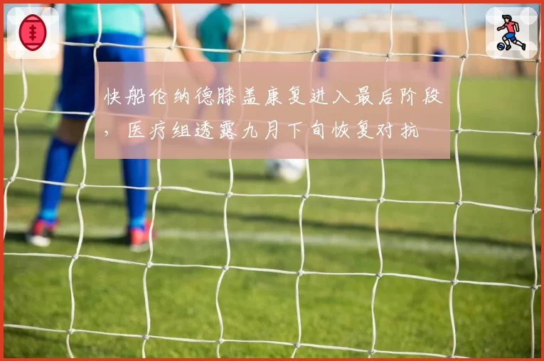 快船伦纳德膝盖康复进入最后阶段,医疗组透露九月下旬恢复对抗