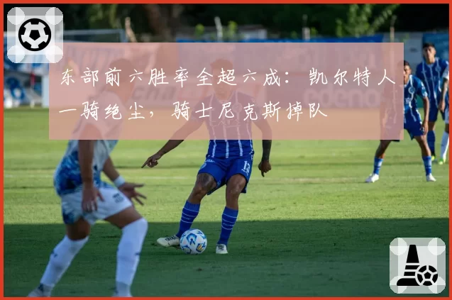 东部前六胜率全超六成：凯尔特人一骑绝尘，骑士尼克斯掉队
