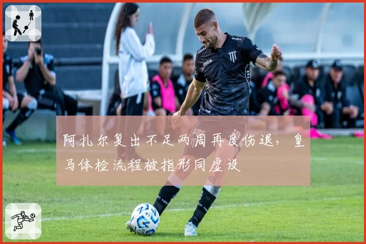 阿扎尔复出不足两周再度伤退，皇马体检流程被指形同虚设