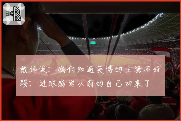 戴伟浚:我们知道英博的主场不好踢;进球感觉以前的自己回来了