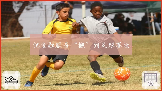 把金融服务“搬”到足球赛场