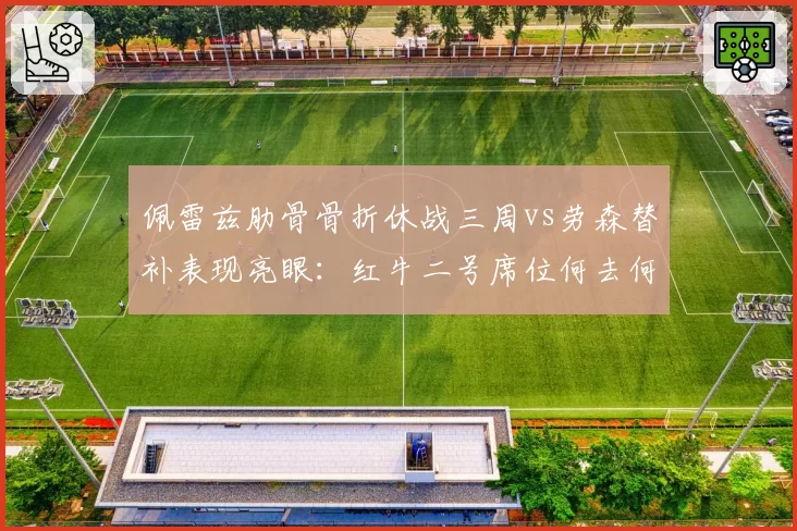 佩雷兹肋骨骨折休战三周vs劳森替补表现亮眼:红牛二号席位何去何从