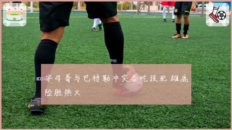 字母哥与巴特勒冲突各吃技犯 雄鹿险胜热火