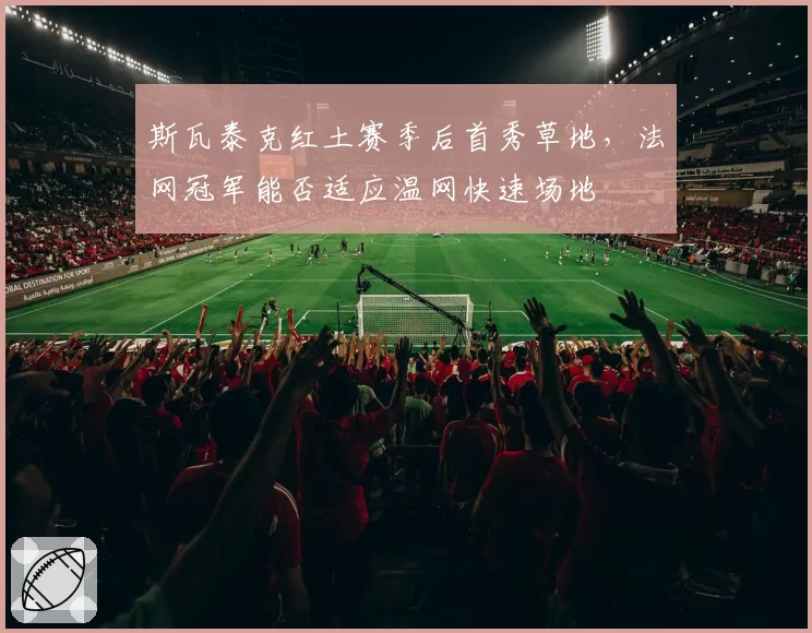 斯瓦泰克红土赛季后首秀草地，法网冠军能否适应温网快速场地