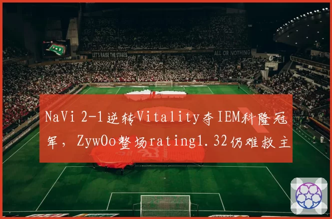 NaVi 2-1逆转Vitality夺IEM科隆冠军,ZywOo整场rating1.32仍难救主