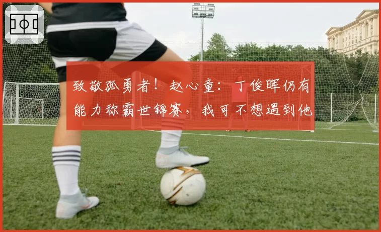 致敬孤勇者！赵心童：丁俊晖仍有能力称霸世锦赛，我可不想遇到他