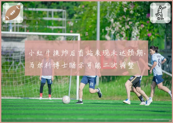 小红牛换帅后首站表现未达预期，马尔科博士暗示可能二次调整