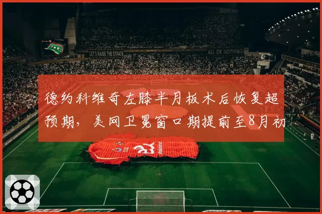德约科维奇左膝半月板术后恢复超预期，美网卫冕窗口期提前至8月初