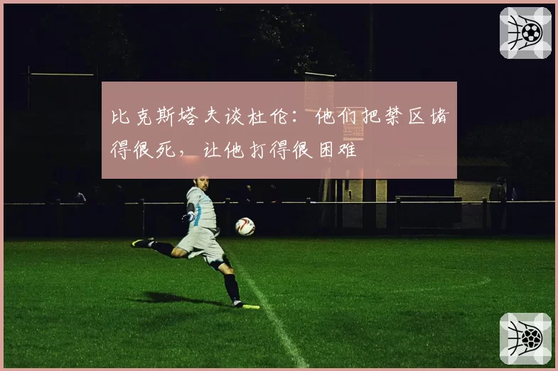 比克斯塔夫谈杜伦：他们把禁区堵得很死，让他打得很困难