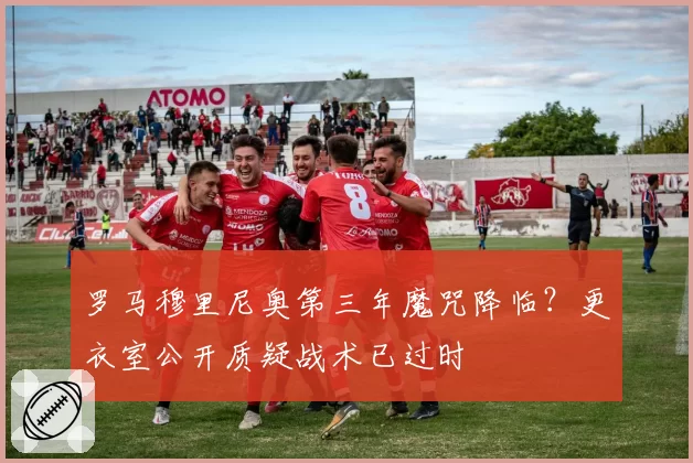罗马穆里尼奥第三年魔咒降临？更衣室公开质疑战术已过时