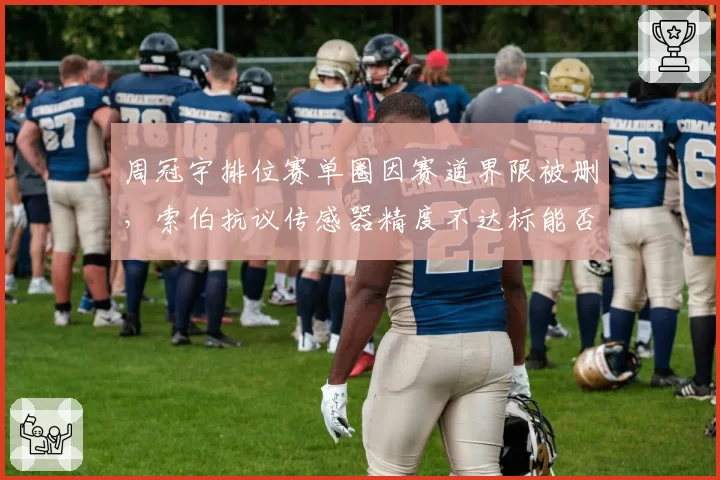 周冠宇排位赛单圈因赛道界限被删，索伯抗议传感器精度不达标能否翻案？