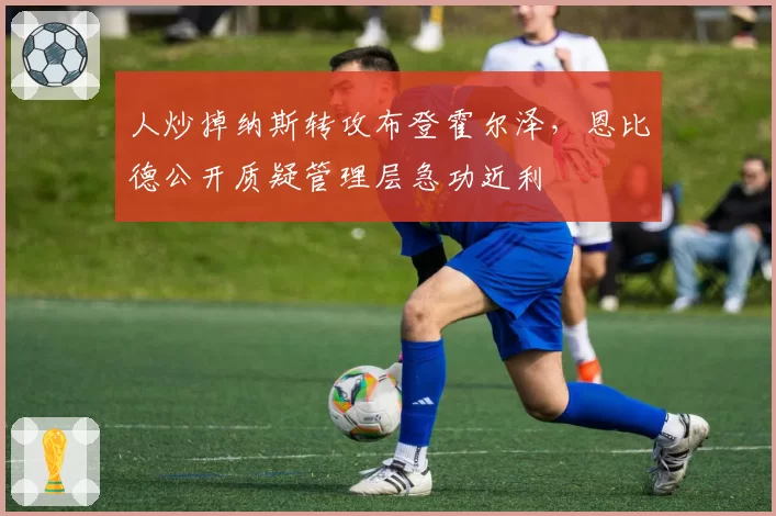 人炒掉纳斯转攻布登霍尔泽，恩比德公开质疑管理层急功近利