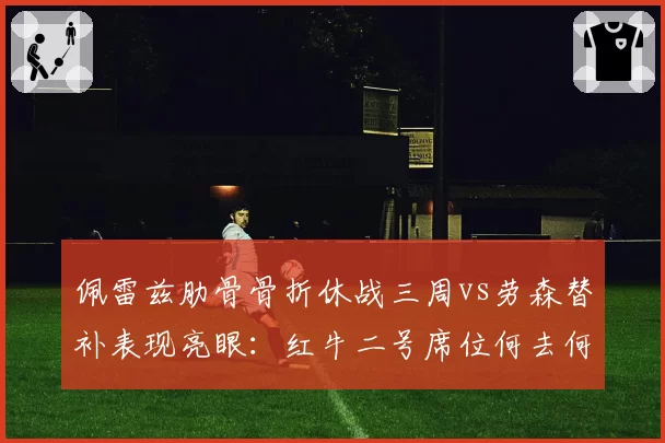 佩雷兹肋骨骨折休战三周vs劳森替补表现亮眼:红牛二号席位何去何从