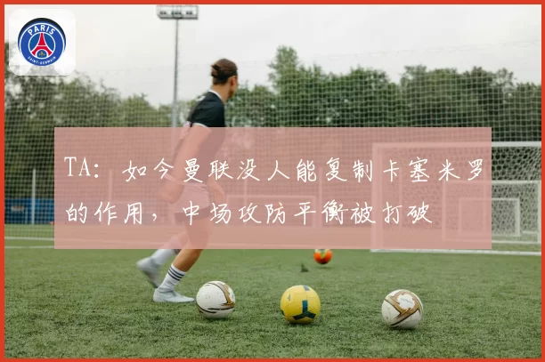 TA:如今曼联没人能复制卡塞米罗的作用,中场攻防平衡被打破