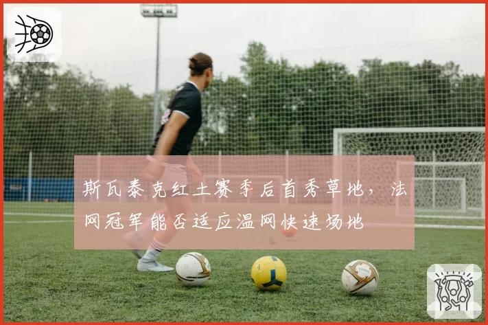 斯瓦泰克红土赛季后首秀草地，法网冠军能否适应温网快速场地