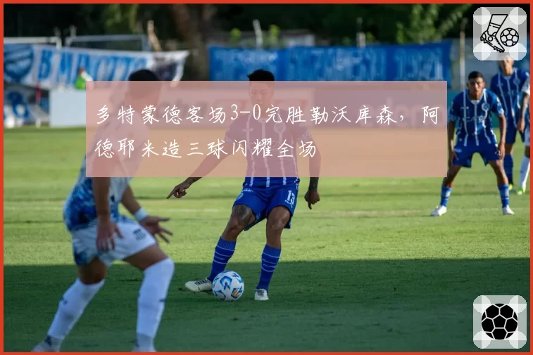 多特蒙德客场3-0完胜勒沃库森,阿德耶米造三球闪耀全场