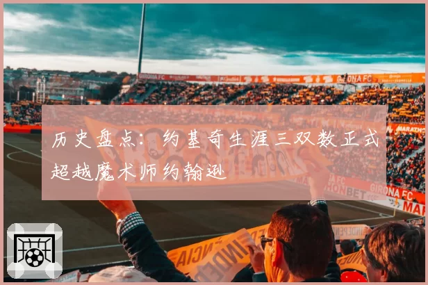 历史盘点：约基奇生涯三双数正式超越魔术师约翰逊