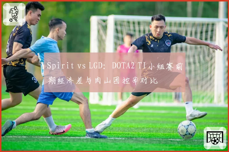 Spirit vs LGD：DOTA2 TI小组赛前期经济差与肉山团控率对比