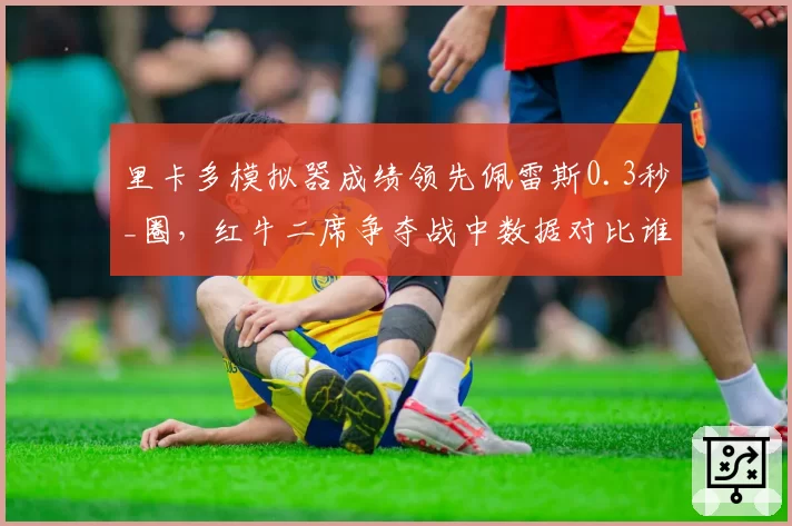 里卡多模拟器成绩领先佩雷斯0.3秒_圈，红牛二席争夺战中数据对比谁更占优？