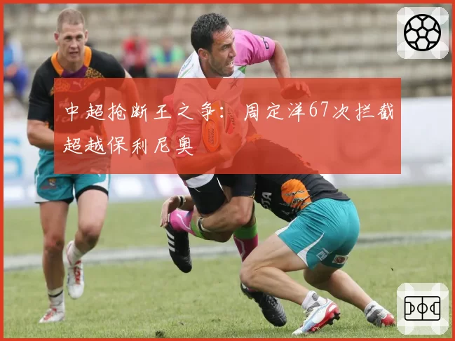 中超抢断王之争：周定洋67次拦截超越保利尼奥