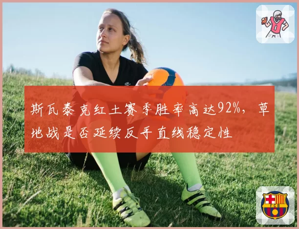 斯瓦泰克红土赛季胜率高达92%，草地战是否延续反手直线稳定性