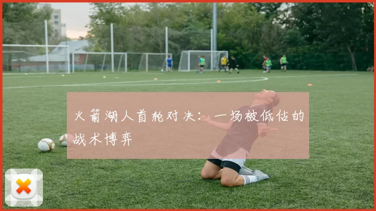 火箭湖人首轮对决：一场被低估的战术博弈