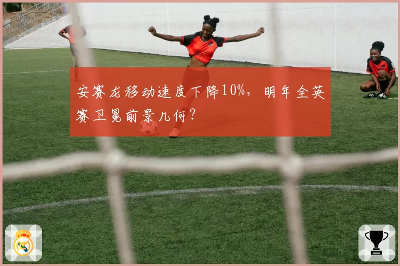 安赛龙移动速度下降10%，明年全英赛卫冕前景几何？