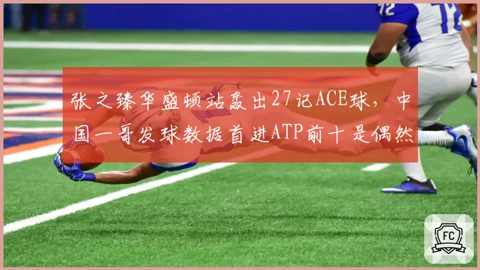 张之臻华盛顿站轰出27记ACE球,中国一哥发球数据首进ATP前十是偶然还是蜕变?