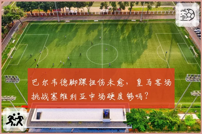 巴尔韦德脚踝扭伤未愈，皇马客场挑战塞维利亚中场硬度够吗？