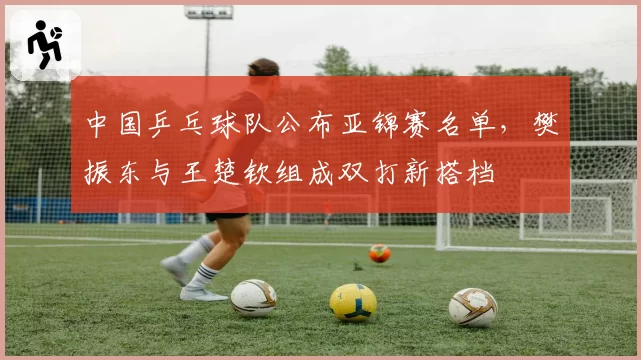 中国乒乓球队公布亚锦赛名单,樊振东与王楚钦组成双打新搭档