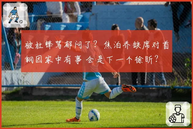 被杜锋骂郁闷了?焦泊乔缺席对首钢因家中有事 会是下一个徐昕?