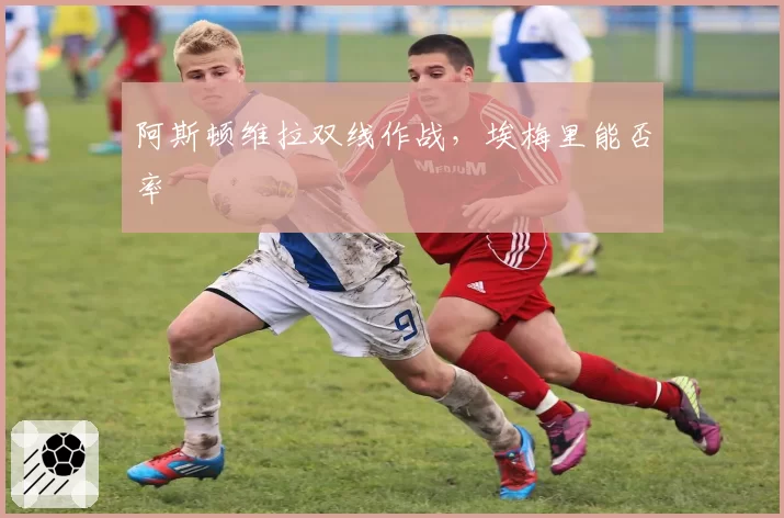 阿斯顿维拉双线作战，埃梅里能否率