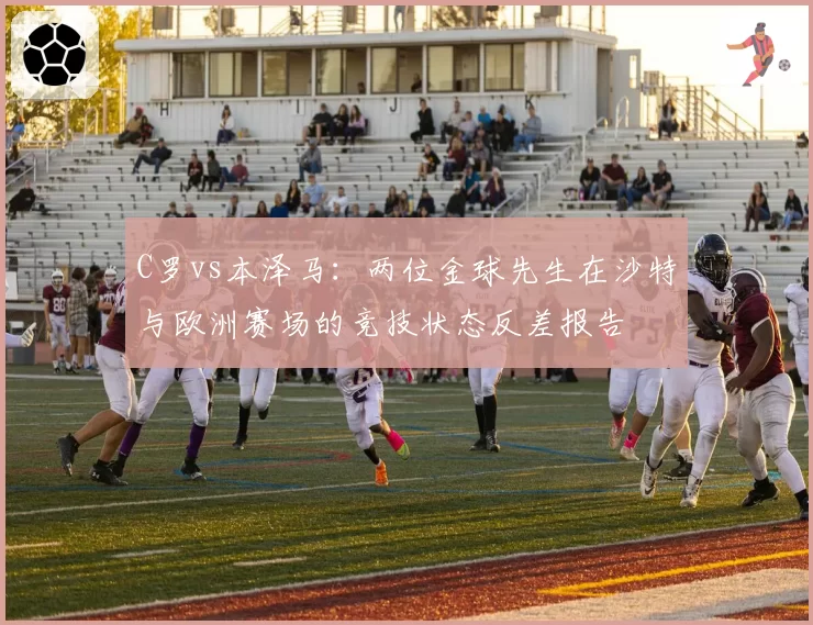 C罗vs本泽马：两位金球先生在沙特与欧洲赛场的竞技状态反差报告