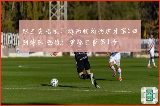 球王变老板！梅西收购西班牙第5级别球队 西媒：重返巴萨第1步