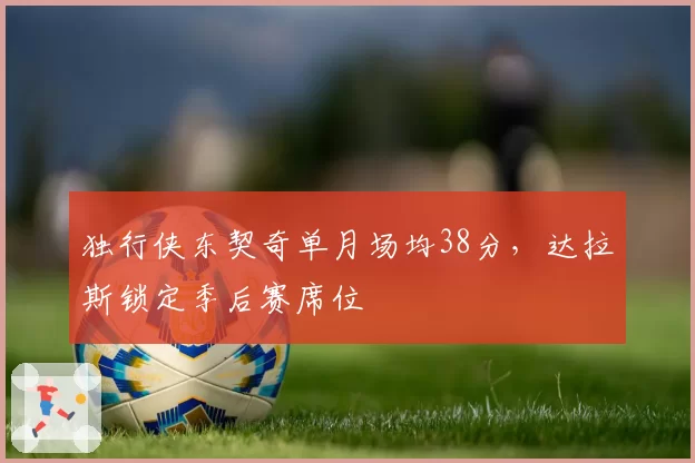 独行侠东契奇单月场均38分，达拉斯锁定季后赛席位