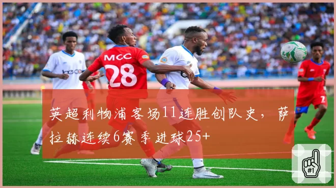 英超利物浦客场11连胜创队史，萨拉赫连续6赛季进球25+