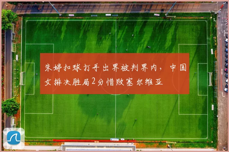 朱婷扣球打手出界被判界内,中国女排决胜局2分惜败塞尔维亚